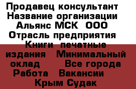 Продавец-консультант › Название организации ­ Альянс-МСК, ООО › Отрасль предприятия ­ Книги, печатные издания › Минимальный оклад ­ 1 - Все города Работа » Вакансии   . Крым,Судак